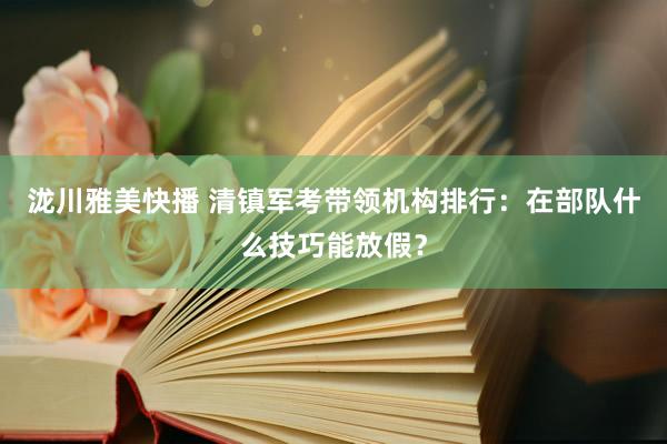 泷川雅美快播 清镇军考带领机构排行：在部队什么技巧能放假？