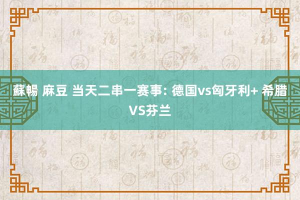 蘇暢 麻豆 当天二串一赛事: 德国vs匈牙利+ 希腊VS芬兰