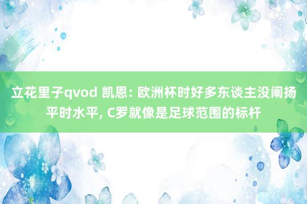 立花里子qvod 凯恩: 欧洲杯时好多东谈主没阐扬平时水平, C罗就像是足球范围的标杆