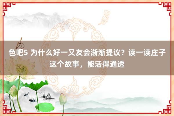 色吧5 为什么好一又友会渐渐提议？读一读庄子这个故事，能活得通透