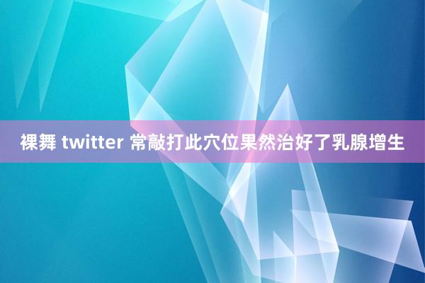 裸舞 twitter 常敲打此穴位果然治好了乳腺增生