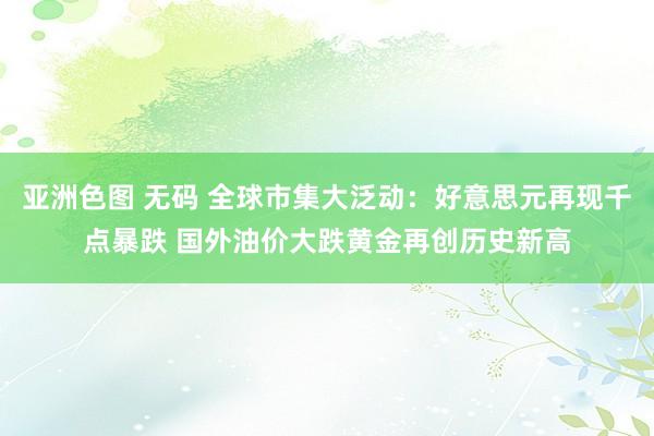 亚洲色图 无码 全球市集大泛动：好意思元再现千点暴跌 国外油价大跌黄金再创历史新高