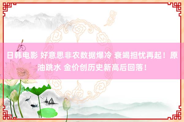 日韩电影 好意思非农数据爆冷 衰竭担忧再起！原油跳水 金价创历史新高后回落！