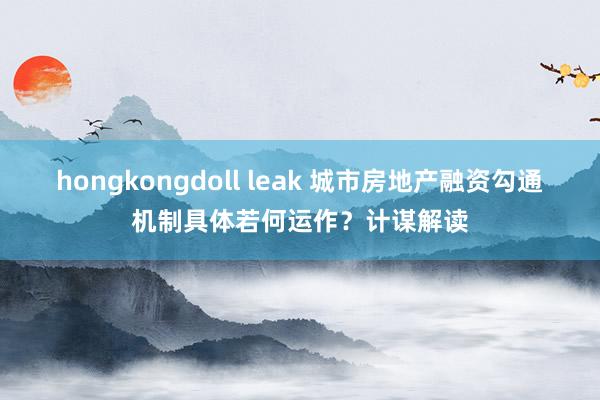 hongkongdoll leak 城市房地产融资勾通机制具体若何运作？计谋解读