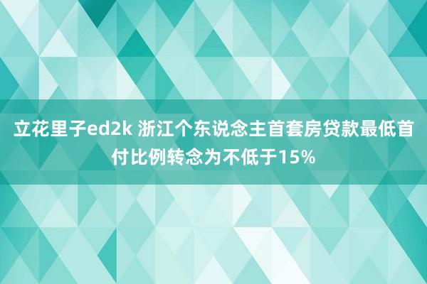 立花里子ed2k 浙江个东说念主首套房贷款最低首付比例转念为不低于15%