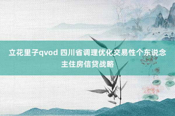 立花里子qvod 四川省调理优化交易性个东说念主住房信贷战略