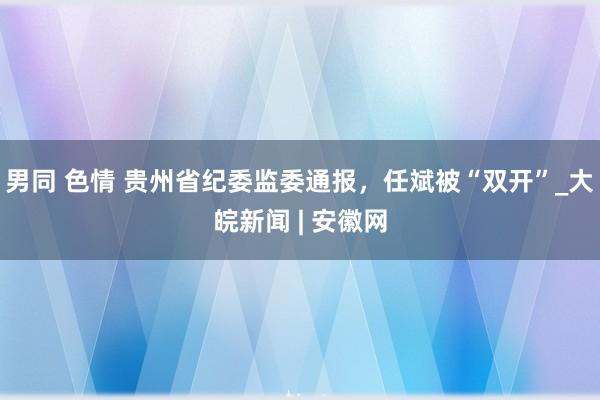 男同 色情 贵州省纪委监委通报，任斌被“双开”_大皖新闻 | 安徽网