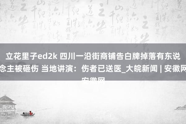 立花里子ed2k 四川一沿街商铺告白牌掉落有东说念主被砸伤 当地讲演：伤者已送医_大皖新闻 | 安徽网