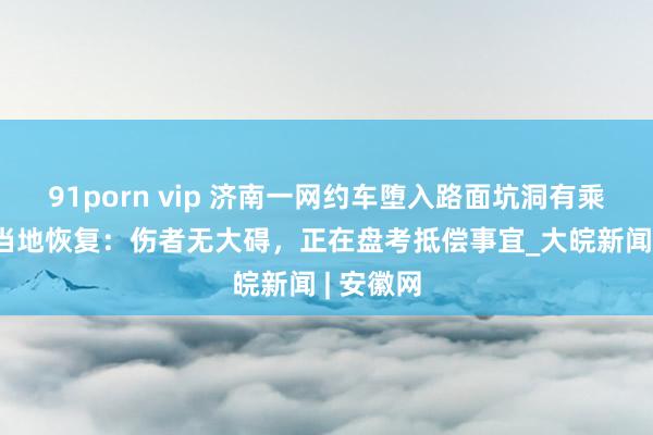 91porn vip 济南一网约车堕入路面坑洞有乘客受伤 当地恢复：伤者无大碍，正在盘考抵偿事宜_大皖新闻 | 安徽网