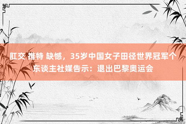 肛交 推特 缺憾，35岁中国女子田径世界冠军个东谈主社媒告示：退出巴黎奥运会