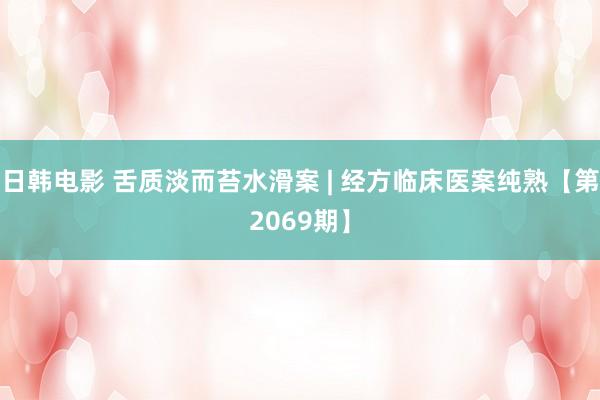 日韩电影 舌质淡而苔水滑案 | 经方临床医案纯熟【第2069期】