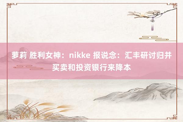 萝莉 胜利女神：nikke 报说念：汇丰研讨归并买卖和投资银行来降本