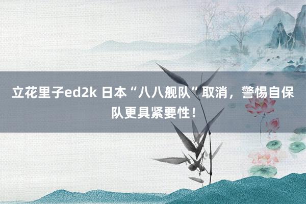 立花里子ed2k 日本“八八舰队”取消，警惕自保队更具紧要性！