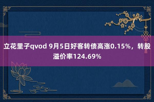 立花里子qvod 9月5日好客转债高涨0.15%，转股溢价率124.69%