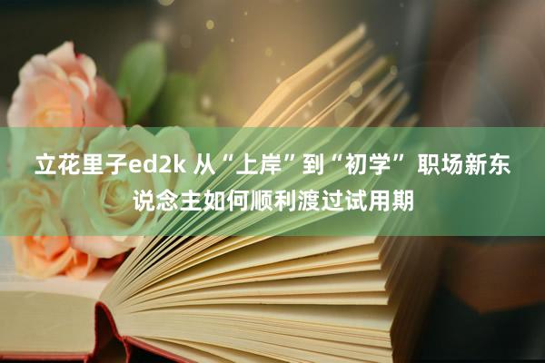 立花里子ed2k 从“上岸”到“初学” 职场新东说念主如何顺利渡过试用期