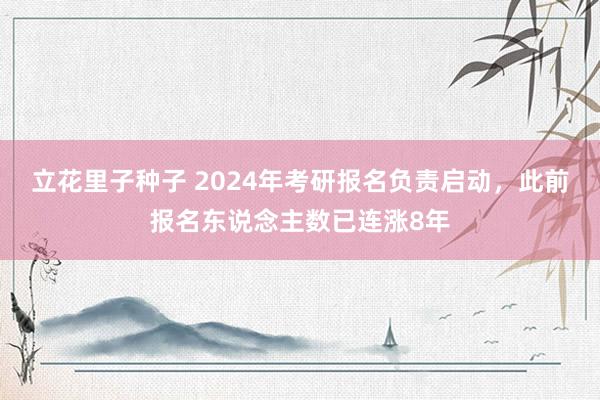 立花里子种子 2024年考研报名负责启动，此前报名东说念主数已连涨8年