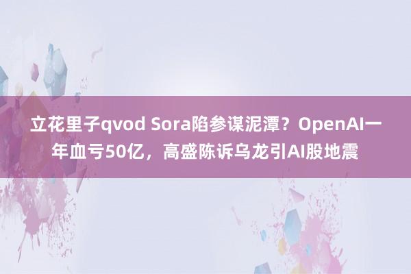 立花里子qvod Sora陷参谋泥潭？OpenAI一年血亏50亿，高盛陈诉乌龙引AI股地震