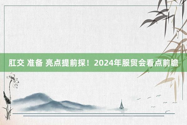 肛交 准备 亮点提前探！2024年服贸会看点前瞻