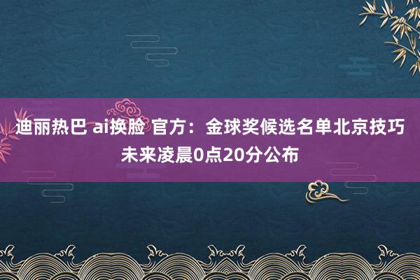 迪丽热巴 ai换脸 官方：金球奖候选名单北京技巧未来凌晨0点20分公布