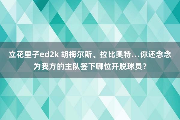 立花里子ed2k 胡梅尔斯、拉比奥特…你还念念为我方的主队签下哪位开脱球员？