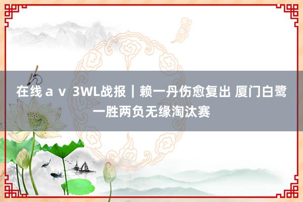 在线ａｖ 3WL战报｜赖一丹伤愈复出 厦门白鹭一胜两负无缘淘汰赛