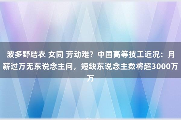 波多野结衣 女同 劳动难？中国高等技工近况：月薪过万无东说念主问，短缺东说念主数将超3000万