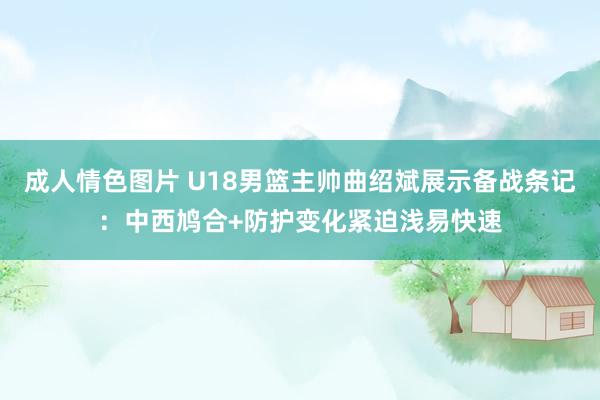 成人情色图片 U18男篮主帅曲绍斌展示备战条记：中西鸠合+防护变化紧迫浅易快速