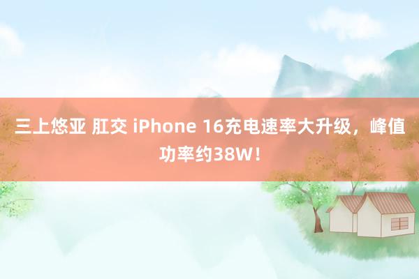 三上悠亚 肛交 iPhone 16充电速率大升级，峰值功率约38W！