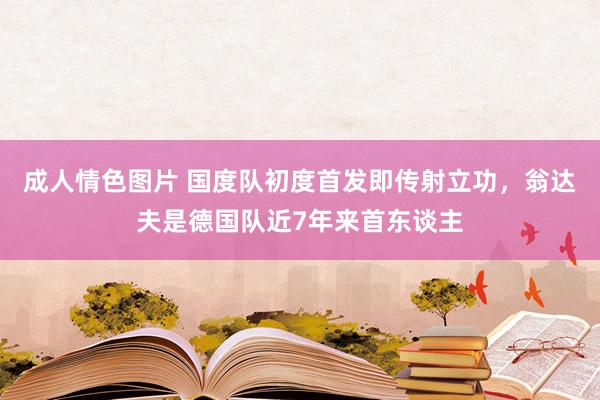 成人情色图片 国度队初度首发即传射立功，翁达夫是德国队近7年来首东谈主