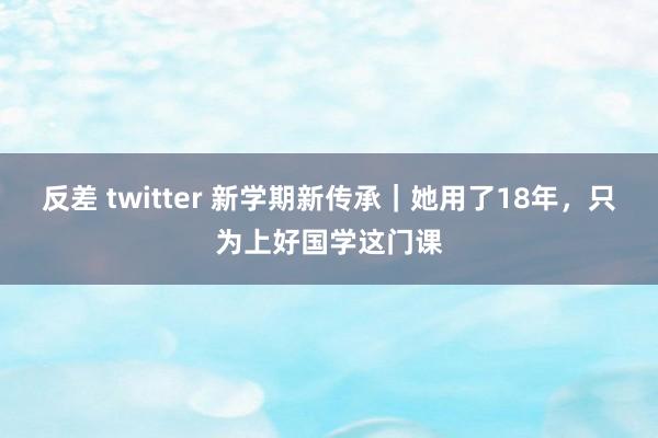 反差 twitter 新学期新传承｜她用了18年，只为上好国学这门课