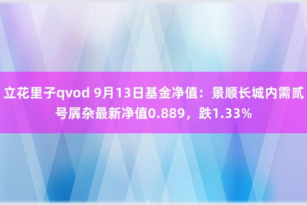 立花里子qvod 9月13日基金净值：景顺长城内需贰号羼杂最新净值0.889，跌1.33%