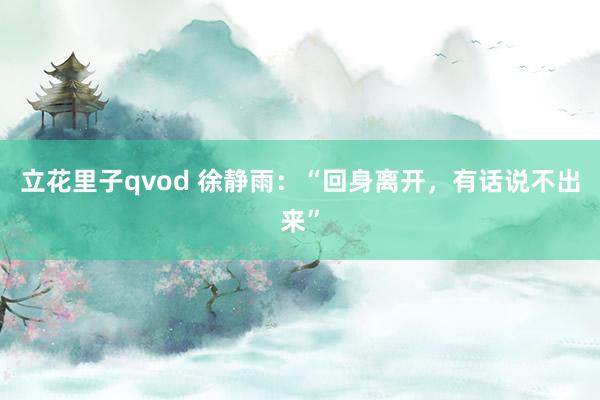 立花里子qvod 徐静雨：“回身离开，有话说不出来”