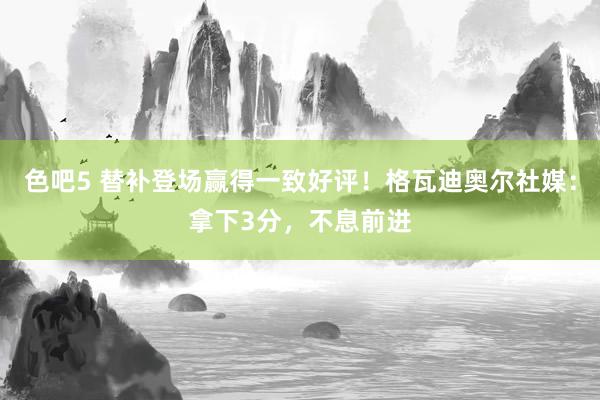 色吧5 替补登场赢得一致好评！格瓦迪奥尔社媒：拿下3分，不息前进