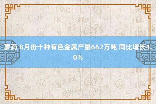 萝莉 8月份十种有色金属产量662万吨 同比增长4.0%