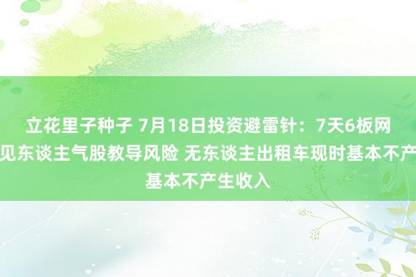 立花里子种子 7月18日投资避雷针：7天6板网约车成见东谈主气股教导风险 无东谈主出租车现时基本不产生收入