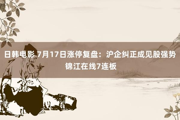 日韩电影 7月17日涨停复盘：沪企纠正成见股强势 锦江在线7连板