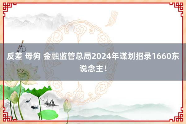 反差 母狗 金融监管总局2024年谋划招录1660东说念主！