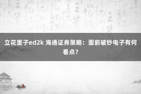 立花里子ed2k 海通证券策略：面前破钞电子有何看点？