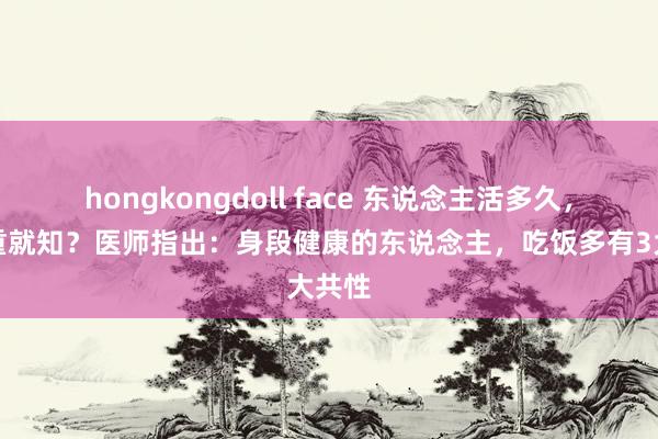 hongkongdoll face 东说念主活多久，看体重就知？医师指出：身段健康的东说念主，吃饭多有3大共性