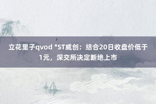 立花里子qvod *ST威创：结合20日收盘价低于1元，深交所决定断绝上市