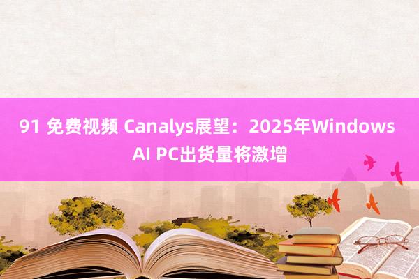 91 免费视频 Canalys展望：2025年Windows AI PC出货量将激增