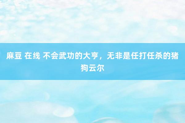 麻豆 在线 不会武功的大亨，无非是任打任杀的猪狗云尔