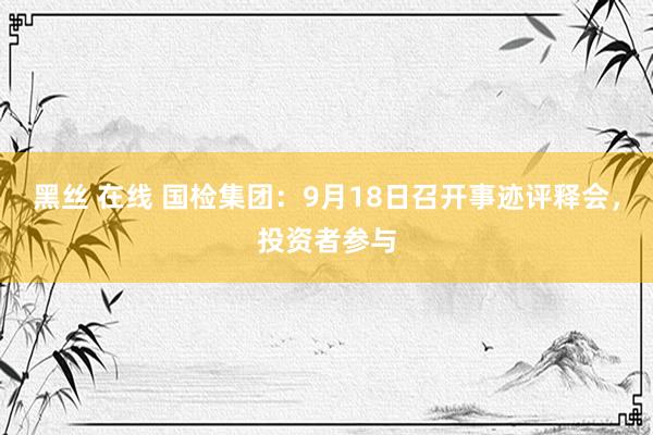 黑丝 在线 国检集团：9月18日召开事迹评释会，投资者参与