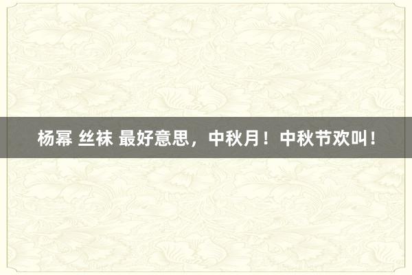 杨幂 丝袜 最好意思，中秋月！中秋节欢叫！