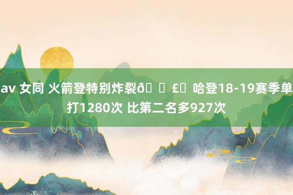 av 女同 火箭登特别炸裂💣️哈登18-19赛季单打1280次 比第二名多927次