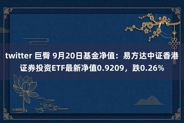 twitter 巨臀 9月20日基金净值：易方达中证香港证券投资ETF最新净值0.9209，跌0.26%