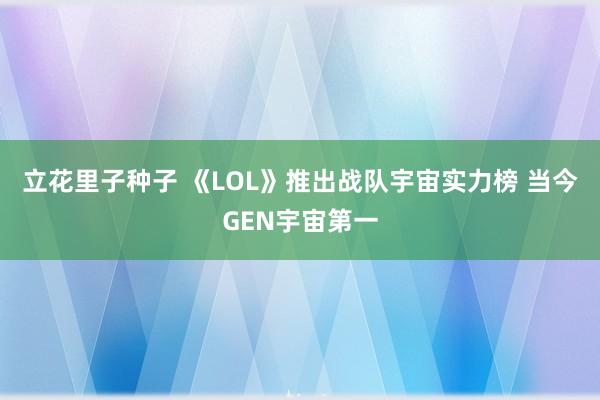 立花里子种子 《LOL》推出战队宇宙实力榜 当今GEN宇宙第一