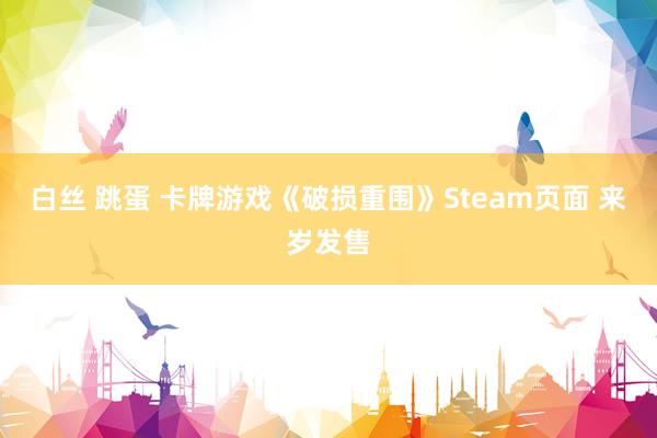 白丝 跳蛋 卡牌游戏《破损重围》Steam页面 来岁发售