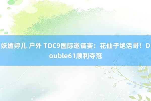 妖媚婷儿 户外 TOC9国际邀请赛：花仙子绝活哥！Double61顺利夺冠