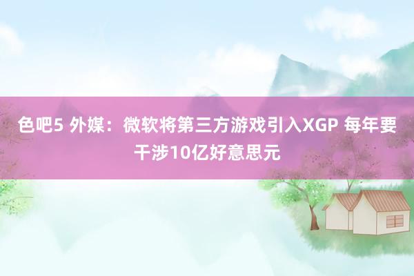 色吧5 外媒：微软将第三方游戏引入XGP 每年要干涉10亿好意思元